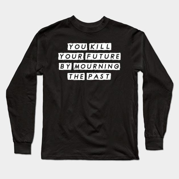 You Kill Your Future by Morning the Past, Motivational Long Sleeve T-Shirt by tman4life